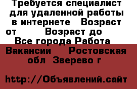 Требуется специалист для удаленной работы в интернете › Возраст от ­ 18 › Возраст до ­ 56 - Все города Работа » Вакансии   . Ростовская обл.,Зверево г.